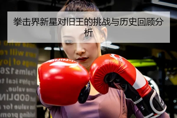 拳击界新星对旧王的挑战与历史回顾分析